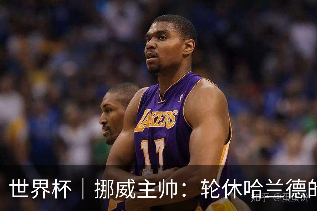 世界杯｜挪威主帅：轮休哈兰德的决定没问题