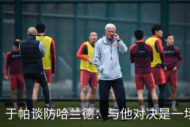 于帕谈防哈兰德：与他对决是一场移动的较量 必须时刻注意他位置