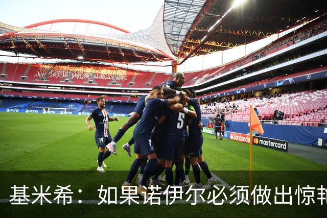基米希：如果诺伊尔必须做出惊艳扑救，那说明我们的防守不够好