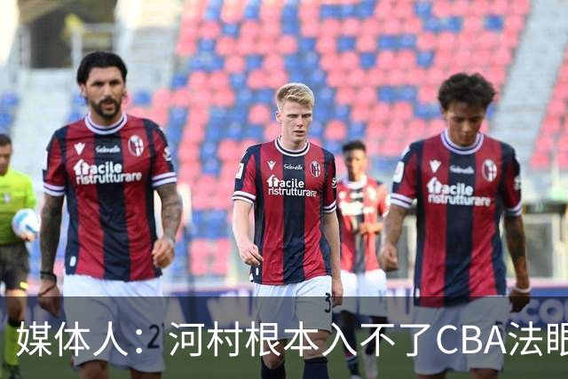 媒体人：河村根本入不了CBA法眼 除非有球队像签JCole那样搞噱头