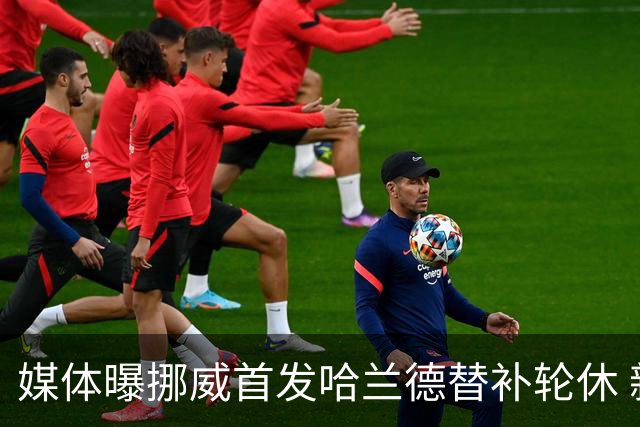 媒体曝挪威首发哈兰德替补轮休 新双骄大战无缘上演？