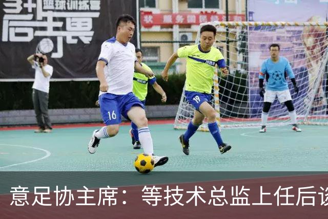 意足协主席：等技术总监上任后谈国家队新主帅，一切在一周内确定