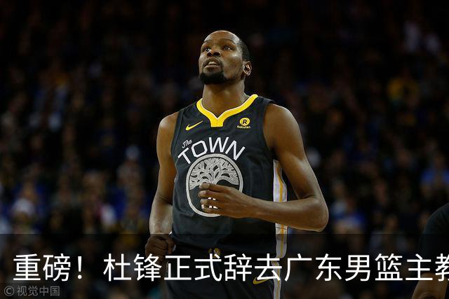 重磅！杜锋正式辞去广东男篮主教练职务，外教接任成为热点话题