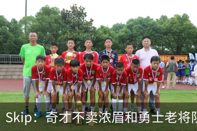 Skip：奇才不卖浓眉&勇士老将队构想破灭 詹库追需要浓眉